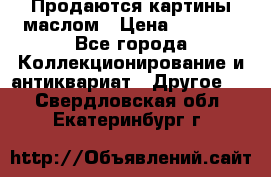 Продаются картины маслом › Цена ­ 8 340 - Все города Коллекционирование и антиквариат » Другое   . Свердловская обл.,Екатеринбург г.